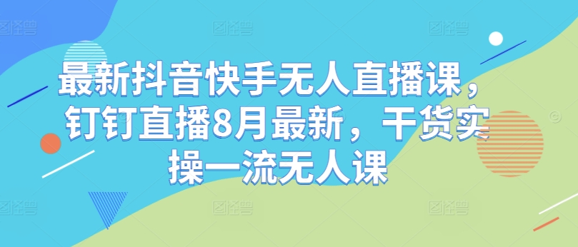 最新抖音快手无人直播课，钉钉直播8月最新，干货实操一流无人课-昀创网