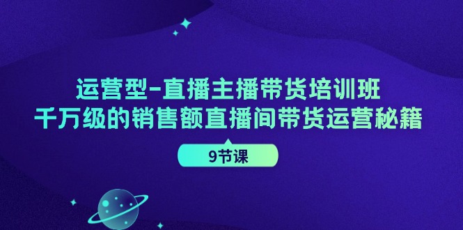 运营型直播主播带货培训班，千万级的销售额直播间带货运营秘籍(9节课)-昀创网