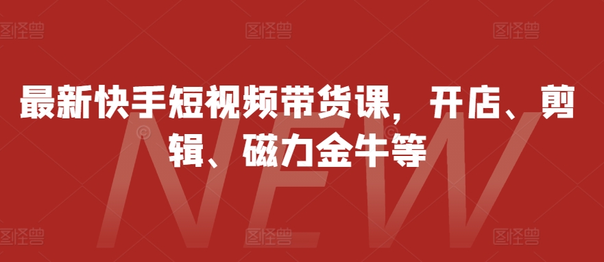 最新快手短视频带货课，开店、剪辑、磁力金牛等-昀创网