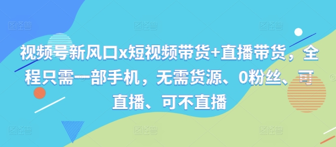 视频号新风口x短视频带货+直播带货，全程只需一部手机，无需货源、0粉丝、可直播、可不直播-昀创网