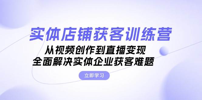 实体店铺获客特训营：从视频创作到直播变现，全面解决实体企业获客难题-昀创网