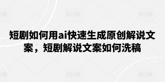 短剧如何用ai快速生成原创解说文案，短剧解说文案如何洗稿-昀创网