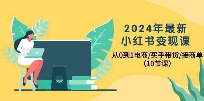 2024年最新小红书变现课，从0到1电商/买手带货/接商单(10节课)-昀创网