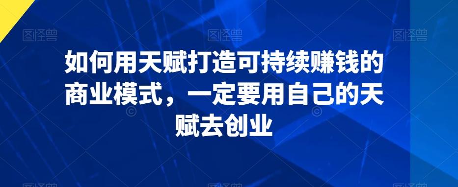 如何用天赋打造可持续赚钱的商业模式，一定要用自己的天赋去创业-昀创网