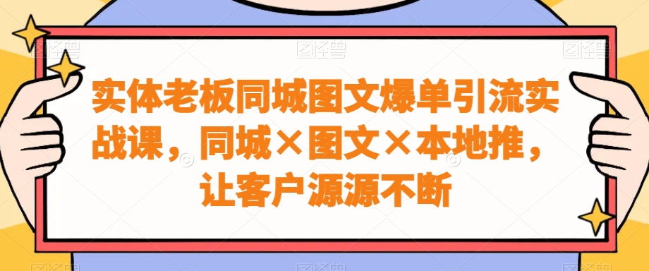 实体老板同城图文爆单引流实战课，同城×图文×本地推，让客户源源不断-昀创网