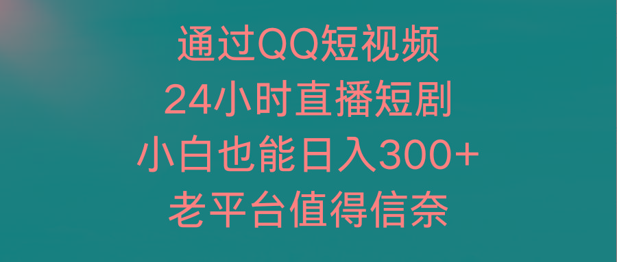 (9469期)通过QQ短视频、24小时直播短剧，小白也能日入300+，老平台值得信奈-昀创网