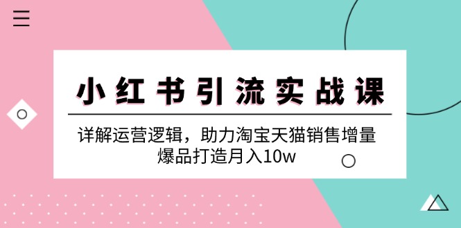 小红书引流实战课：详解运营逻辑，助力淘宝天猫销售增量，爆品打造月入10w-昀创网