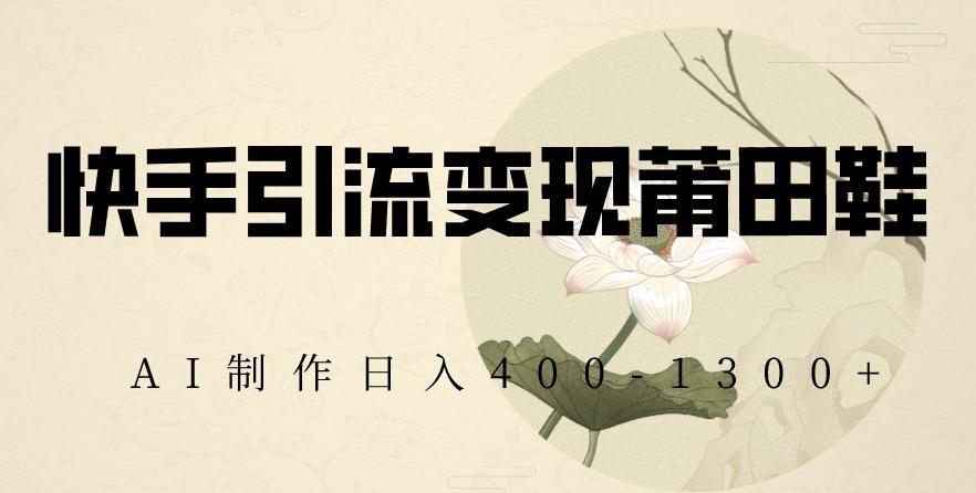 快手引流变现莆田鞋，AI制作日入400+【揭秘】-昀创网