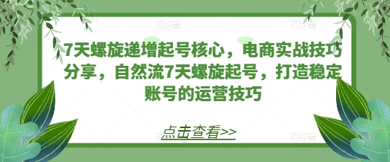 7天螺旋递增起号核心，电商实战技巧分享，自然流7天螺旋起号，打造稳定账号的运营技巧-昀创网