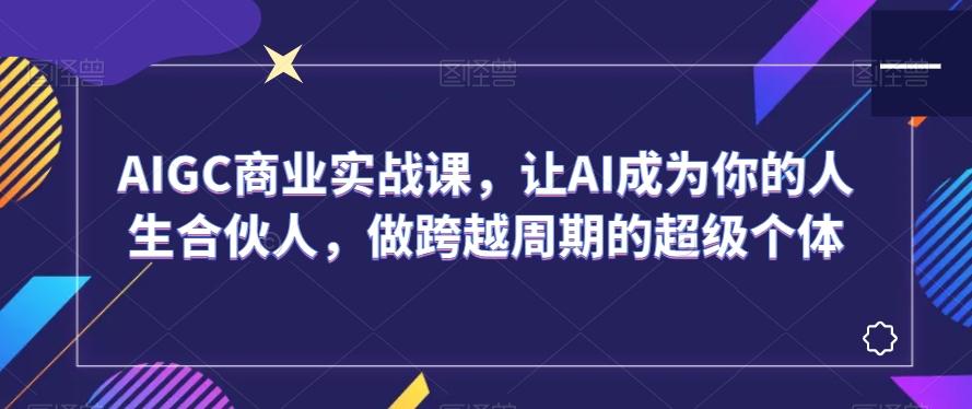 AIGC商业实战课，让AI成为你的人生合伙人，做跨越周期的超级个体-昀创网