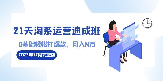 21天淘系运营-速成班2023年12月完整版：0基础轻松打爆款，月入N万-110节课-昀创网