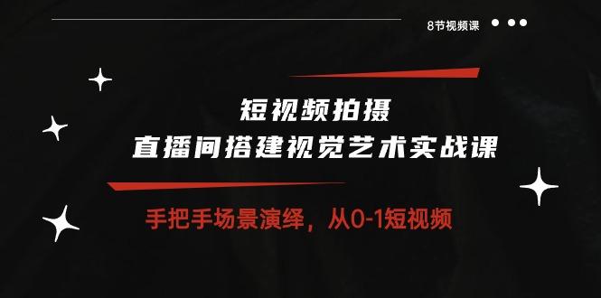 短视频拍摄+直播间搭建视觉艺术实战课：手把手场景演绎 从0-1短视频-8节课-昀创网