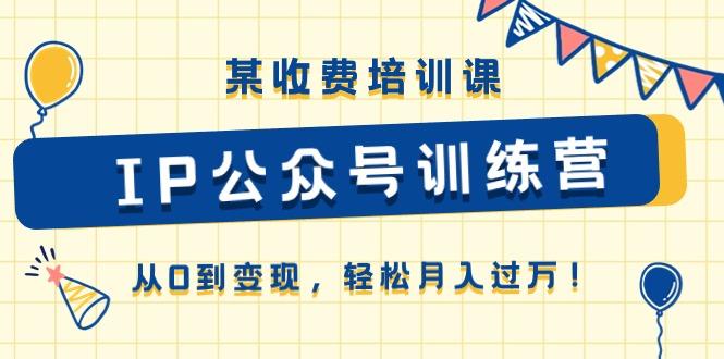 某收费培训课《IP公众号训练营》从0到变现，轻松月入过万！-昀创网