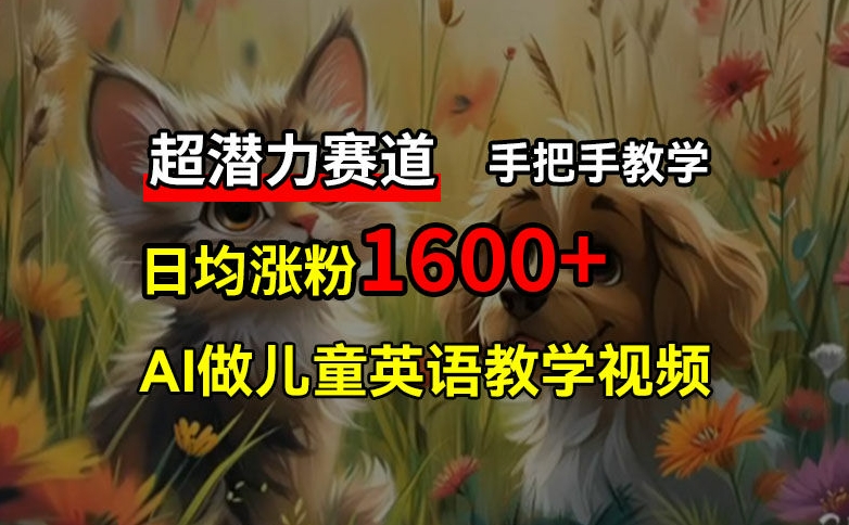 超潜力赛道，免费AI做儿童英语教学视频，3个月涨粉10w+，手把手教学，在家轻松获取被动收入-昀创网