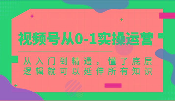 视频号从0-1实操运营，从入门到精通，懂了底层逻辑就可以延伸所有知识(更新2024.7)-昀创网