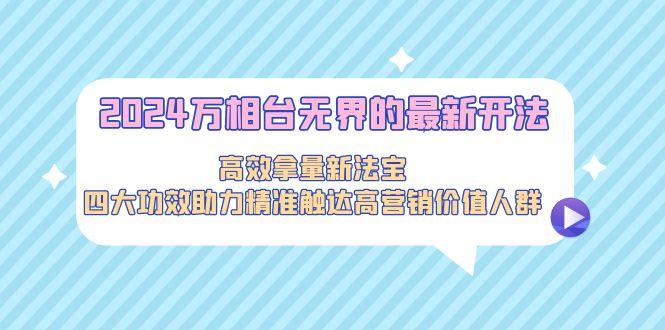 2024万相台无界的最新开法，高效拿量新法宝，四大功效助力精准触达高营…-昀创网