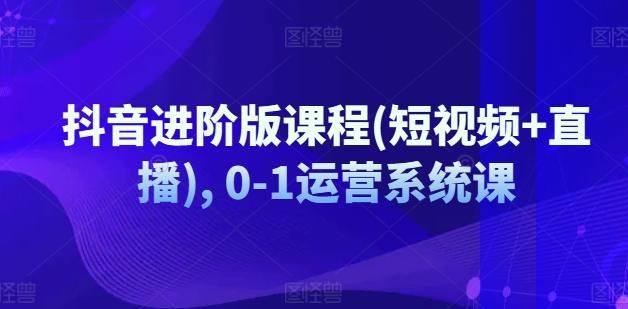 抖音进阶版课程(短视频+直播), 0-1运营系统课-昀创网