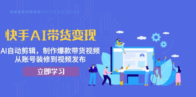 快手AI带货变现：AI自动剪辑，制作爆款带货视频，从账号装修到视频发布-昀创网