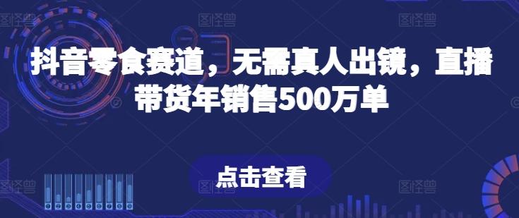 抖音零食赛道，无需真人出镜，直播带货年销售500万单【揭秘】-昀创网