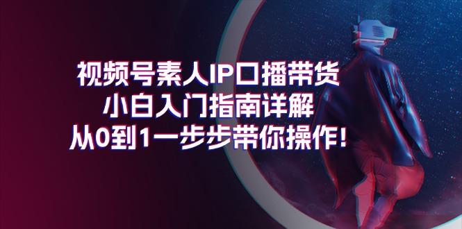 视频号素人IP口播带货小白入门指南详解，从0到1一步步带你操作!-昀创网