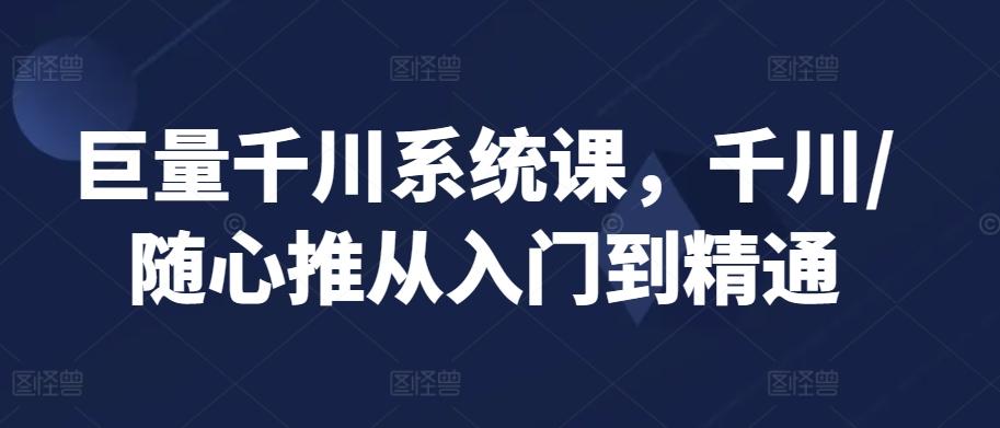 巨量千川系统课，千川/随心推从入门到精通-昀创网