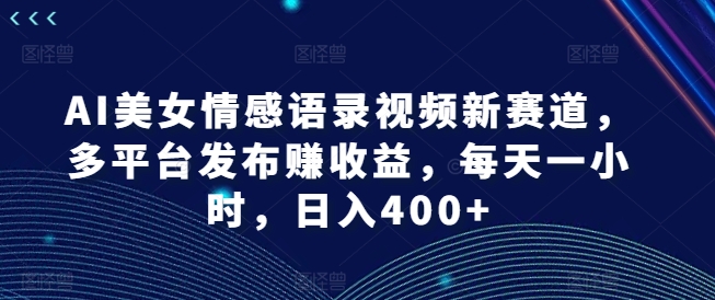 AI美女情感语录视频新赛道，多平台发布赚收益，每天一小时，日入400+【揭秘】-昀创网