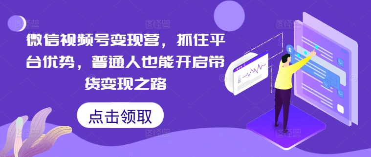 微信视频号变现营，抓住平台优势，普通人也能开启带货变现之路-昀创网