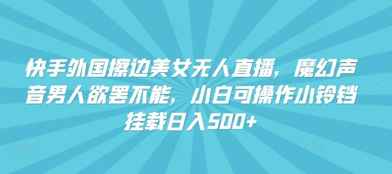 快手外国擦边美女无人直播，魔幻声音男人欲罢不能，小白可操作小铃铛挂载日入500+【揭秘】-昀创网