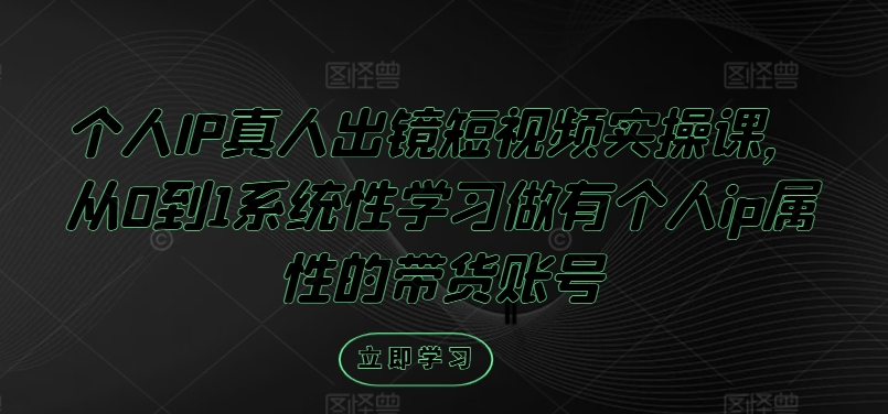 个人IP真人出镜短视频实操课，从0到1系统性学习做有个人ip属性的带货账号-昀创网