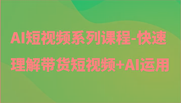 AI短视频系列课程-快速理解带货短视频+AI工具短视频运用-昀创网