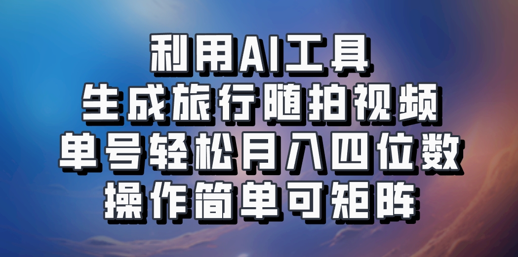 利用AI工具生成旅行随拍视频，单号轻松月入四位数，操作简单可矩阵-昀创网