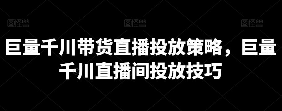 巨量千川带货直播投放策略，巨量千川直播间投放技巧-昀创网