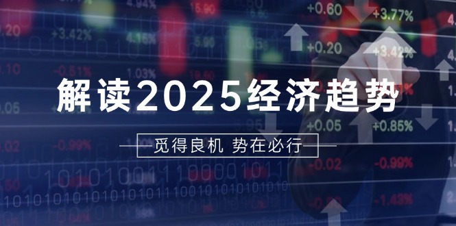 解读2025经济趋势、美股、A港股等资产前景判断，助您抢先布局未来投资-昀创网