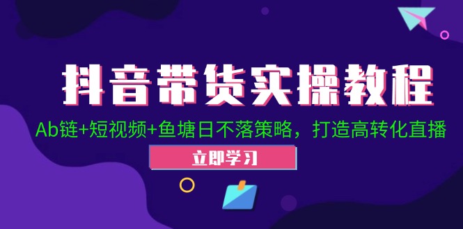 抖音带货实操教程！Ab链+短视频+鱼塘日不落策略，打造高转化直播-昀创网