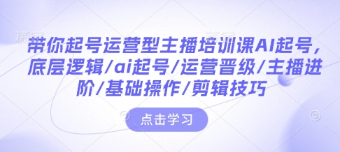 带你起号运营型主播培训课AI起号，底层逻辑/ai起号/运营晋级/主播进阶/基础操作/剪辑技巧-昀创网