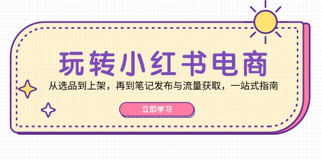 玩转小红书电商：从选品到上架，再到笔记发布与流量获取，一站式指南-昀创网