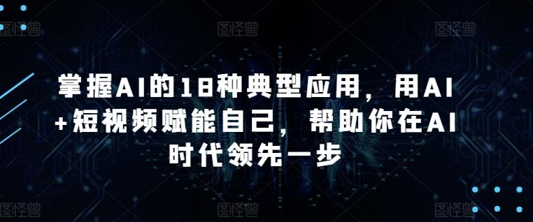 掌握AI的18种典型应用，用AI+短视频赋能自己，帮助你在AI时代领先一步-昀创网