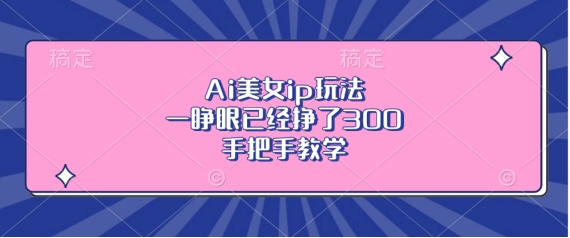 Ai美女ip玩法，一睁眼已经挣了3张，手把手教学【揭秘】-昀创网