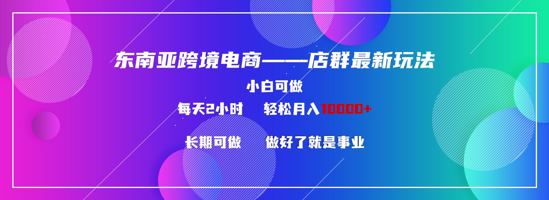 东南亚跨境电商店群新玩法2—小白每天两小时 轻松10000+-昀创网