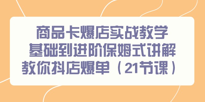 商品卡爆店实战教学，基础到进阶保姆式讲解教你抖店爆单(21节课)-昀创网