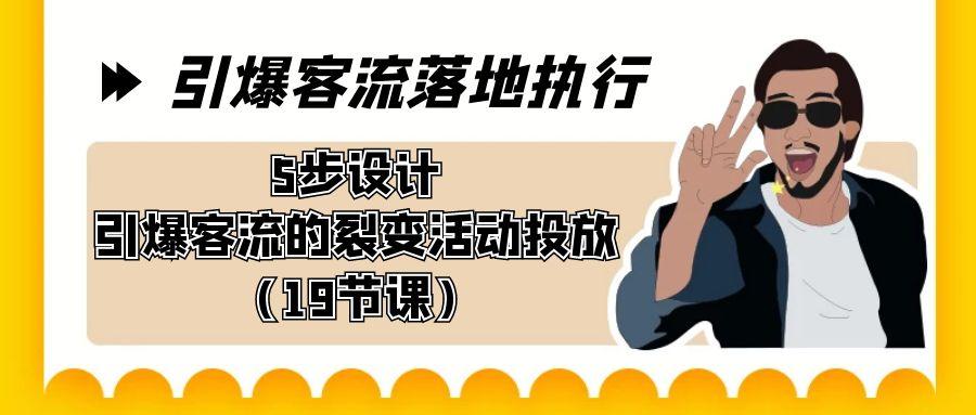 引爆-客流落地执行，5步设计引爆客流的裂变活动投放(19节课)-昀创网