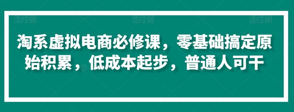 淘系虚拟电商必修课，零基础搞定原始积累，低成本起步，普通人可干-昀创网