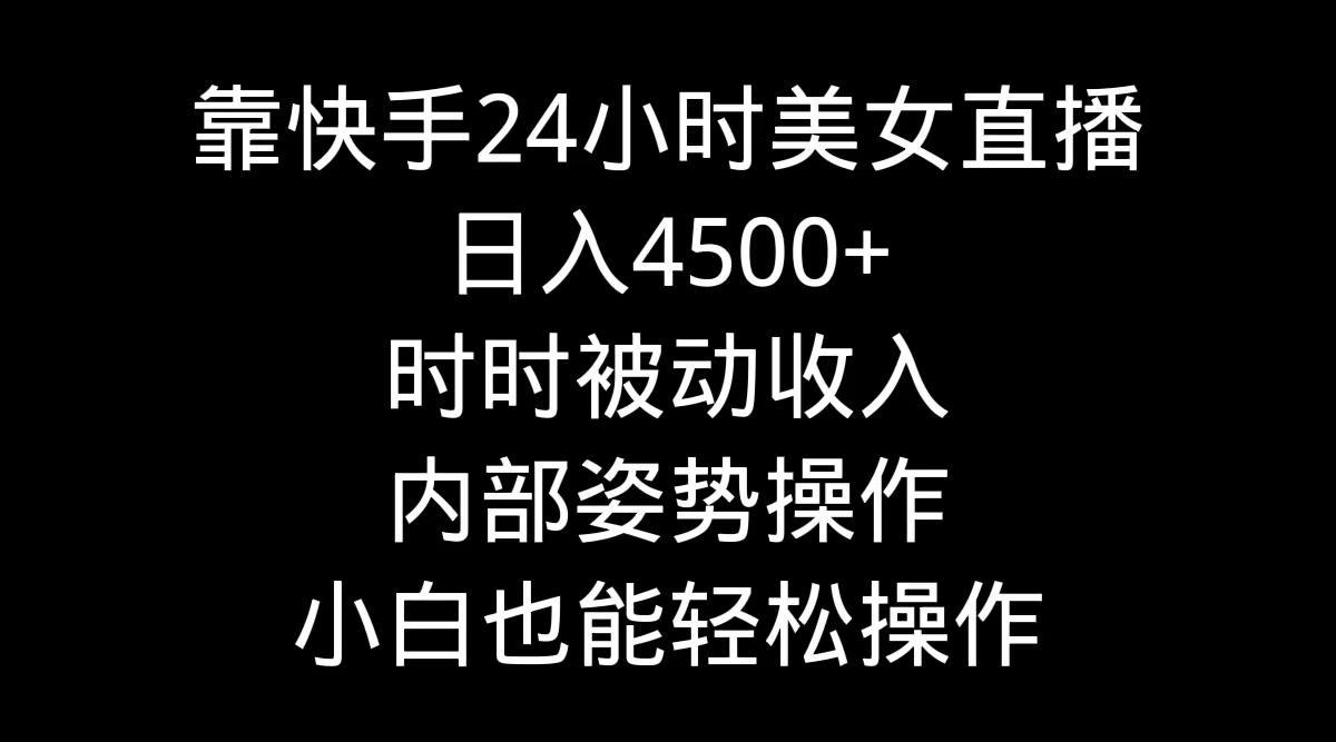 靠快手美女24小时直播，日入4500+，时时被动收入，内部姿势操作，小白也…-昀创网