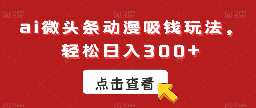 ai微头条动漫吸钱玩法，轻松日入300+【揭秘】-昀创网