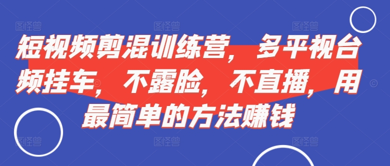 短视频‮剪混‬训练营，多平‮视台‬频挂车，不露脸，不直播，用最简单的方法赚钱-昀创网