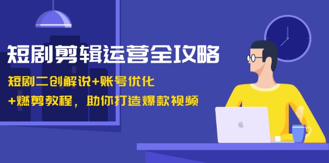 短剧剪辑运营全攻略：短剧二创解说+账号优化+燃剪教程，助你打造爆款视频-昀创网