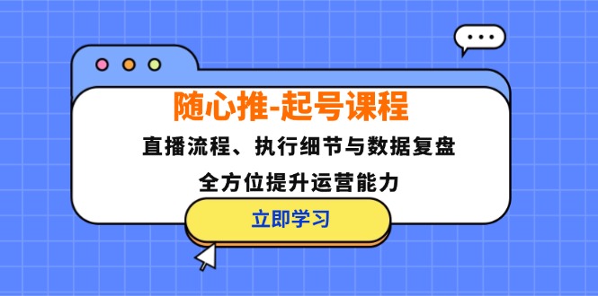 随心推-起号课程：直播流程、执行细节与数据复盘，全方位提升运营能力-昀创网