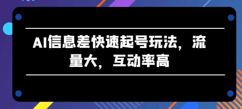 AI信息差快速起号玩法，流量大，互动率高【揭秘】-昀创网