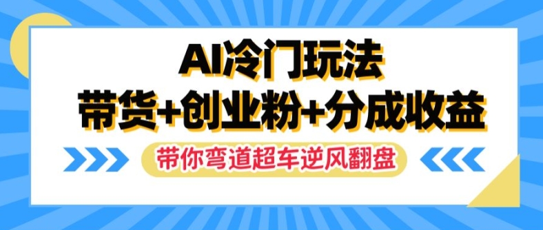 AI冷门玩法，带货+创业粉+分成收益，带你弯道超车，实现逆风翻盘【揭秘】-昀创网