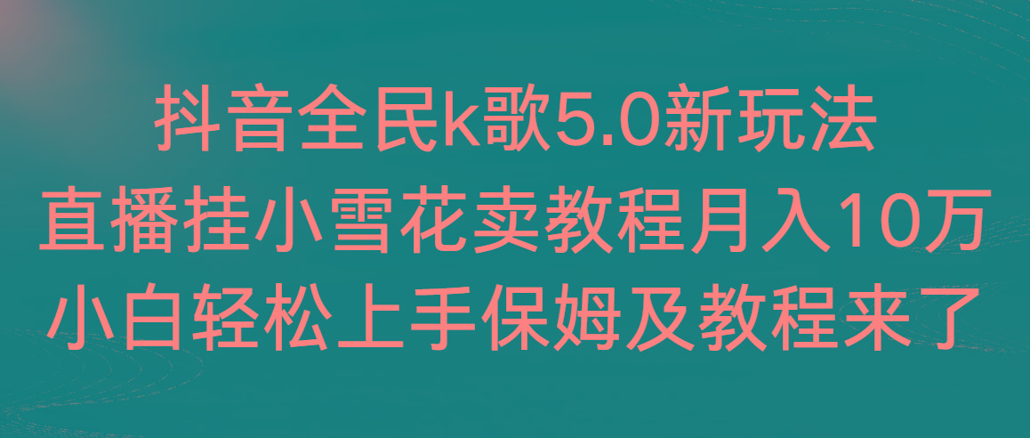 抖音全民k歌5.0新玩法，直播挂小雪花卖教程月入10万，小白轻松上手，保…-昀创网